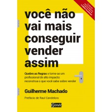 Você Não Vai Mais Conseguir Vender Assim: Quebre As Regras E Torne-se Um Profissional De Alto Impacto: Reconstrua O Que Você Sabe Sobre Vender