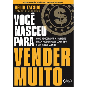 Você Nasceu Para Vender Muito: Como Reprogramar A Sua Mente Para A Prosperidade E Conquistar O Sim De Seus Clientes