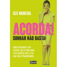 Acorda! Sonhar Não Basta!: Como Descobrir O Seu Melhor , Usá-lo Para Criar O Seu Negócio Ideal E Ter Uma Vida Extraordinária