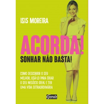 Acorda! Sonhar Não Basta!: Como Descobrir O Seu Melhor , Usá-lo Para Criar O Seu Negócio Ideal E Ter Uma Vida Extraordinária