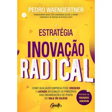 A Estratégia Da Inovação Radical: Como Qualquer Empresa Pode Crescer E Lucrar Aplicando Os Princípios Das Organizações De Ponta Do Vale Do Silício