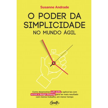 O Poder Da Simplicidades: Como Desenvolver Soft Skills E Aplic-las Com Scrum E Design Thinking Para Ter Mais Resultado Com Menos Trabalho, Em Menor Tempo