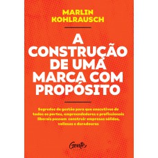 A Construção De Uma Marca Com Propósito: Segredos De Gestão Para Que Executivos De Todos Os Portes, Empreendedores E Profissionais Liberais Possam Construir Empresas Sólidas, Valiosas E Duradouras.