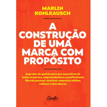 A Construção De Uma Marca Com Propósito: Segredos De Gestão Para Que Executivos De Todos Os Portes, Empreendedores E Profissionais Liberais Possam Construir Empresas Sólidas, Valiosas E Duradouras.