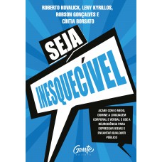 Seja Inesquecível: Acabe Com O Medo, Domine A Linguagem Corporal E Verbal E Use A Neurociência Para Expressar Ideias E Encantar Qualquer Público.