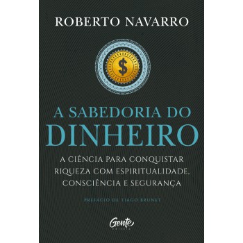 A Sabedoria Do Dinheiro: A Ciência Para Conquistar Riqueza Com Espiritualidade, Consciência E Segurança.