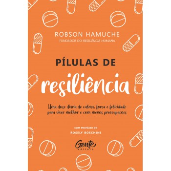 Pílulas De Resiliência: Uma Dose Diária De Calma, Força E Felicidade Para Viver Melhor E Com Menos Preocupações