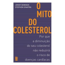 O Mito Do Colesterol: Por Que A Diminuição Do Seu Colesterol Não Reduzirá O Risco De Doenças Cardíacas