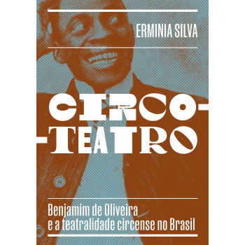 Circo-teatro (com Capa Variante): Benjamim De Oliveira E A Teatralidade Circense No Brasil