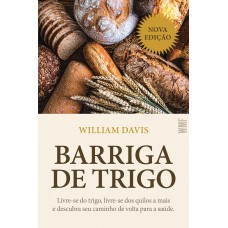 Barriga De Trigo: Livre-se Do Trigo, Livre-se Dos Quilos A Mais E Descubra Seu Caminho De Volta Para A Saúde