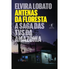 Antenas Da Floresta: A Saga Das Tvs Da Amazônia