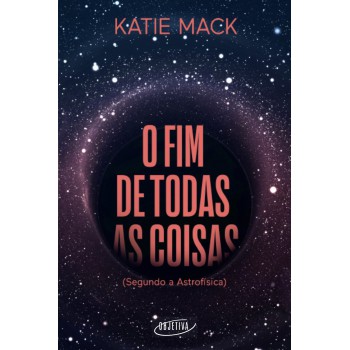 O Fim De Todas As Coisas: (segundo A Astrofísica)