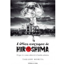 A última Mensagem De Hiroshima: O Que Vi E Como Sobrevivi à Bomba Atômica