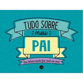 Tudo Sobre Meu Pai: Uma História Escrita (por Mim) Com Amor