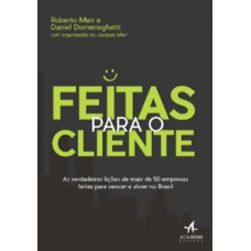 Feitas Para O Cliente: As Verdadeiras Lições De Mais De 50 Empresas Feitas Para Vencer E Durar No Brasil