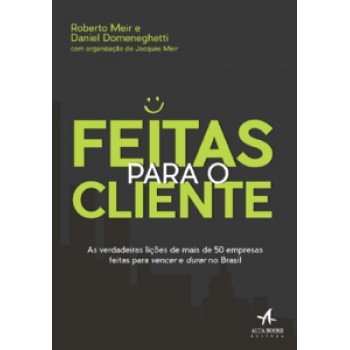 Feitas Para O Cliente: As Verdadeiras Lições De Mais De 50 Empresas Feitas Para Vencer E Durar No Brasil