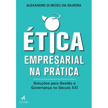 ética Empresarial Na Prática: Soluções Para Gestão E Governança No Século Xxi