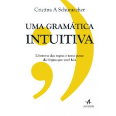 Uma Gramática Intuitiva: Liberte-se Das Regras E Tome Posse Da Língua Que Você Fala