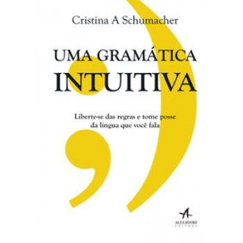 Uma Gramática Intuitiva: Liberte-se Das Regras E Tome Posse Da Língua Que Você Fala