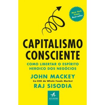 Capitalismo Consciente: Como Libertar O Espírito Heroico Dos Negócios