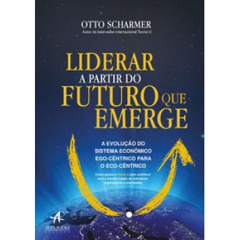 Liderar A Partir Do Futuro Que Emerge: A Evolução Do Sistema Econômico Ego-cêntrico Para O Eco-cêntrico