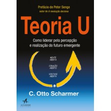 Teoria U: Como Liderar Pela Percepção E Realização Do Futuro Emergente