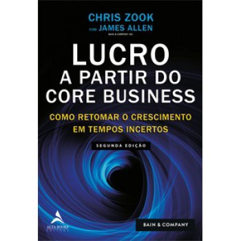 Lucro A Partir Do Core Business: Como Retomar O Crescimento Em Tempos Incertos