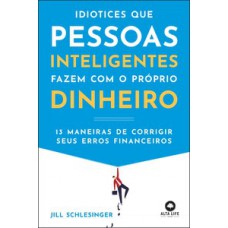 Idiotices Que Pessoas Inteligentes Fazem Com O Próprio Dinheiro: 13 Maneiras De Corrigir Seus Erros Financeiros