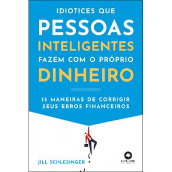 Idiotices Que Pessoas Inteligentes Fazem Com O Próprio Dinheiro: 13 Maneiras De Corrigir Seus Erros Financeiros