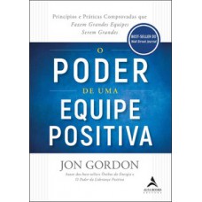 O Poder De Uma Equipe Positiva: Princípios E Práticas Comprovadas Que Fazem Grandes Equipes Serem Grandes