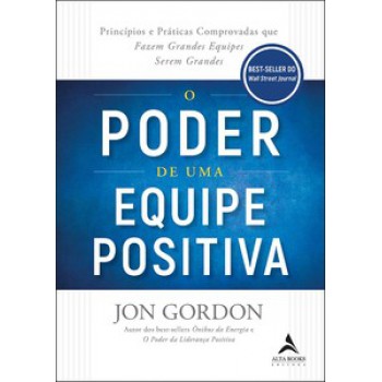 O Poder De Uma Equipe Positiva: Princípios E Práticas Comprovadas Que Fazem Grandes Equipes Serem Grandes