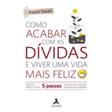 Como Acabar Com As Dívidas E Viver Uma Vida Mais Feliz: Um Guia Prático Com 5 Passos Para Ficar Livre Das Dívidas Para Sempre