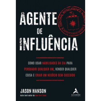 Agente De Influência: Como Usar Habilidades Da Cia Para Persuadir Qualquer Um, Verder Qualquer Coisa E Criar Um Negócio Bem-sucedido