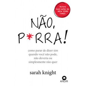 Não, P*rra: Como Parar De Dizer Sim Quando Você Não Pode, Não Deveria Ou Simplesmente Não Quer