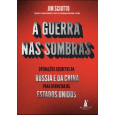 A Guerra Nas Sombras: Operações Secretas Da Rússia E Da China Para Derrotar Os Estados Unidos