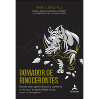 Domador De Rinocerontes: Gerencie O Caos Com Simplicidade E Transforme As Incertezas Em Oportunidades Para Sua Carreira E Seus Negócios