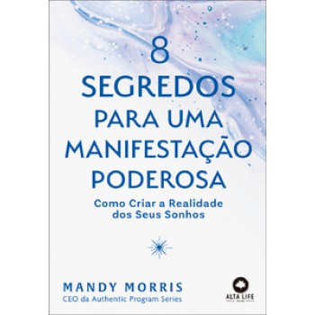 8 Segredos Para Uma Manifestação Poderosa: Como Criar A Realidade Dos Seus Sonhos