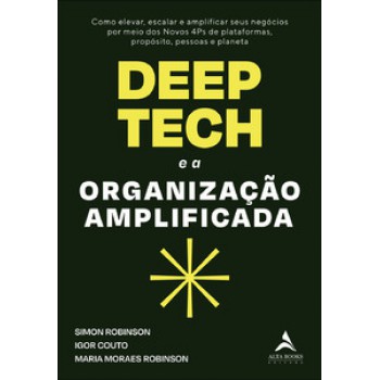 Deep Tech E A Organização Amplificada: Como Elevar, Escalar E Amplificar Seus Negócios Por Meio Dos Novos 4ps De Plataformas, Propósito, Pessoas E Planeta