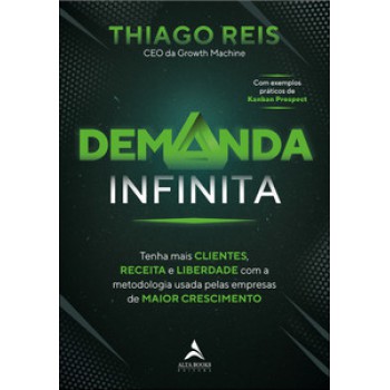 Demanda Infinita: Tenha Mais Clientes, Receita E Liberdade Com A Metodologia Usada Pelas Empresas De Maior Crescimento