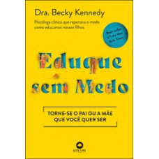 Eduque Sem Medo: Torne-se O Pai Ou A Mãe Que Você Quer Ser