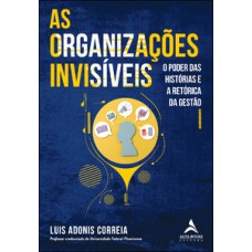 As Organizações Invisíveis: O Poder Das Histórias E A Retórica Da Gestão