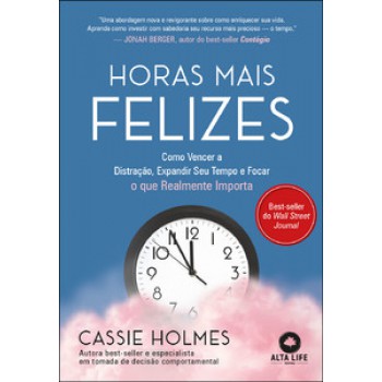 Horas Mais Felizes: Como Vencer A Distração, Expandir Seu Tempo E Focar O Que Realmente Importa