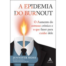 A Epidemia Do Burnout: O Aumento Do Estresse Crônico E O Que Fazer Para Cuidar Dele