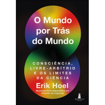 O Mundo Por Trás Do Mundo: Consciência, Livre-arbítrio E Os Limites Da Ciência