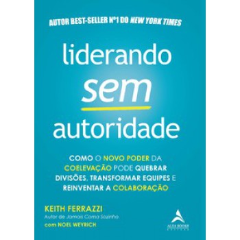 Liderando Sem Autoridade: Como O Novo Poder Da Coelevação Pode Quebrar Divisões, Transformar Equipes E Reinventar A Colaboração