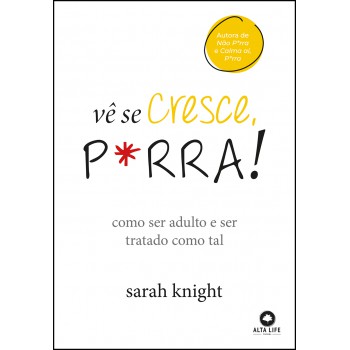 Vê Se Cresce, P*rra!: Como Ser Adulto E Ser Tratado Como Tal
