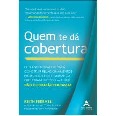 Quem Te Dá Cobertura: O Plano Inovador Para Construir Relacionamentos Proundos E De Coniança Que Constroem Sucesso - E Que Não O Deixarão Racassar