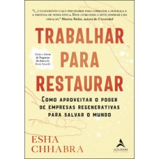 Trabalhar Para Restaurar: Como Aproveitar O Poder De Empresas Regenerativas Para Salvar O Mundo