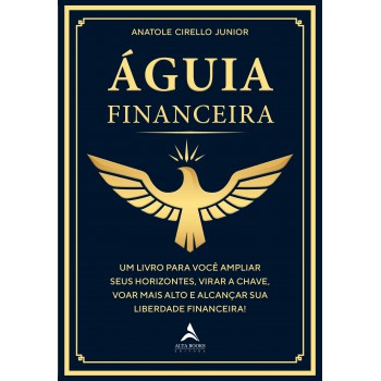 águia Inanceira: Um Livro Para Você Ampliar Seus Horizontes, Virar A Chave, Voar Mais Alto E Alcançar Sua Liberdade Inanceira!