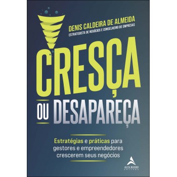 Cresça Ou Desapareça: Estratégias E Práticas Para Gestores E Empreendedores Crescerem Seus Neg-cios